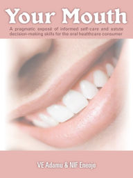 Title: Your Mouth: A pragmatic exposé of informed self-care & astute decision-making skills for the oral healthcare consumer, Author: VE Adamu & Nif Eneojo