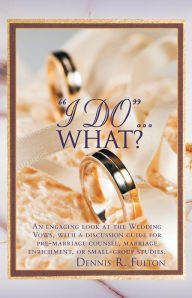 Title: I Do...What?: An Engaging Look at the Wedding Vows, with a Discussion Guide for Pre-Marriage Counsel, Marriage Enrichment, or Small, Author: Dennis R Fulton