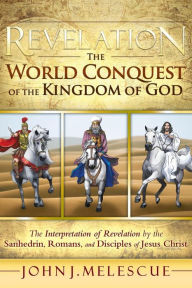 Title: Revelation: The World Conquest of the Kingdom of God: The Interpretation of Revelation by the Sanhedrin, Romans, and Disciples of, Author: John J Melescue