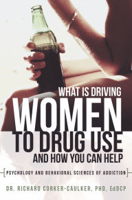 Title: What Is Driving Women to Drug Use And How You Can Help: Psychology and Behavioral Sciences of Addiction, Author: Dr. Richard Corker-Caulker