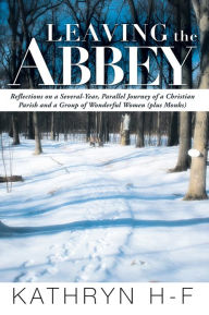 Title: Leaving the Abbey: Reflections on a Several-Year, Parallel Journey of a Christian Parish and a Group of Wonderful Women (plus Monks), Author: Kathryn H-F