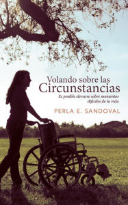 Title: Volando sobre las circunstancias: Es posible elevarse sobre momentos difíciles de la vida, Author: Perla E. Sandoval