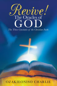 Title: Revive! The Oracles of God: The Three Constants of the Christian Faith, Author: Ozakieoniso Charlie