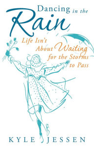 Title: Dancing in the Rain: Life Isn't About Waiting for the Storms to Pass, Author: Kyle Jessen