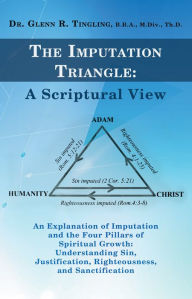 Title: The Imputation Triangle: A Scriptural View: An Explanation of Imputation and the Four Pillars of Spiritual Growth: Understanding Sin, Justification, Righteousness, and Sanctification, Author: Dr. Glenn R. Tingling