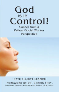 Title: God Is in Control!: Cancer from a Patient/Social Worker Perspective, Author: Kaye Elliott Leazier