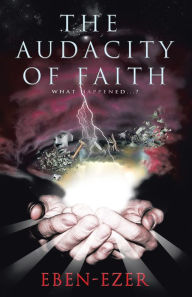 Title: The Audacity of Faith: What Happened...?, Author: Eben-Ezer