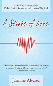 Title: A Stroke of Love: He Is Who He Says He Is: Father, Savior, Redeemer, and Lover of My Soul, Author: Jasmine Alvarez