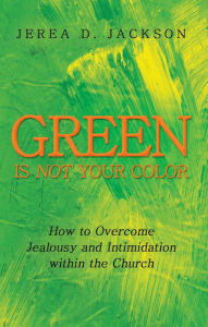 Title: Green Is Not Your Color: How to Overcome Jealousy and Intimidation within the Church, Author: Jerea D. Jackson