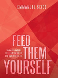 Title: Feed them Yourself: Training leaders to become Shepherd and under Shepherd, Author: Emmanuel Seide