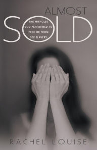 Title: Almost Sold: The Miracles God Performed to Free Me from Sex Slavery, Author: Rachel Louise