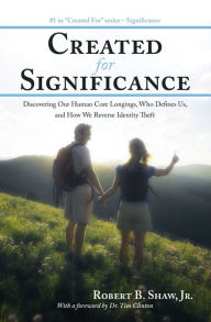 Title: Created for Significance: Discovering Our Human Core Longings, Who Defines Us, and How We Reverse Identity Theft, Author: Robert B. Shaw