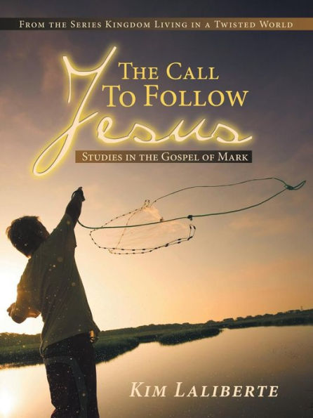 the Call to Follow Jesus: Studies Gospel of Mark: From Series Kingdom Living a Twisted World