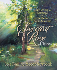 Title: The Sweetest Rose of Texas: The Life Poetry and Teachings of Lois Pauline Moore-Newcomb, Author: Lois Pauline Moore-Newcomb