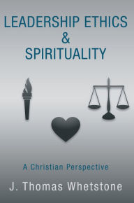 Title: Leadership Ethics & Spirituality: A Christian Perspective, Author: J. Thomas Whetstone