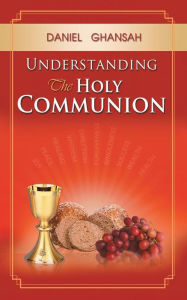 Title: Understanding the Holy Communion, Author: Daniel Ghansah