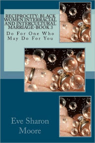 Title: Reciprocity: Black Women Interracial and Intercultural Marriage-BOOK 3: Do For One Who May Do For You, Author: Eve Sharon Moore