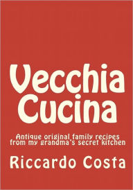 Title: Vecchia Cucina: Antique original family recipes from my grandma's secret kitchen, Author: Riccardo Costa