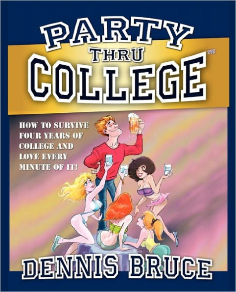 Party Thru College: How to Survive Four Years of College and Love Every Minute of it