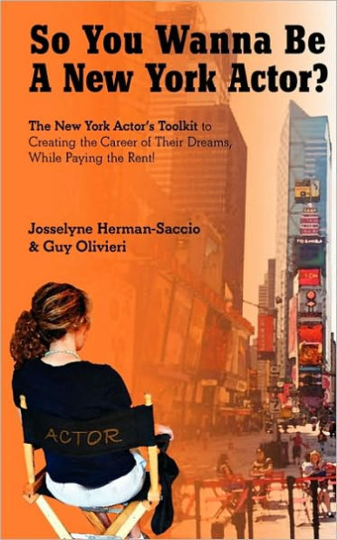 So You Wanna Be A New York Actor: The New York Actors Guide to The Career of Their Dreams While Paying the Rent