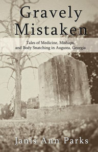 Title: Gravely Mistaken: Tales of Medicine, Mishaps and Body Snatching in Augusta, Georgia, Author: Daniel R Pearson