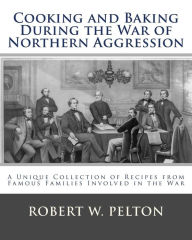 Title: Cooking and Baking During the War of Northern Aggression: a unique collection of recipes covering everything from bread and crackers and biscuits to cookies and layer cakes and pies as they were enjoyed by heroes on the Southern side of the War of Norther, Author: Robert W Pelton