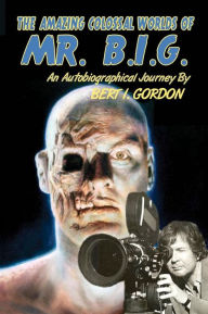 Title: The Amazing Colossal Worlds Of Mr. B.I.G.: An Autobiographical Journey By Bert I. Gordon, Author: Bert I Gordon