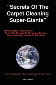 Title: Secrets of the Carpet Cleaning Super-Giants: Mark Kennedy's Proven System: Created for, And Used By, The Largest And Most Successful Carpet Cleaners On The Planet!, Author: Mark Kennedy