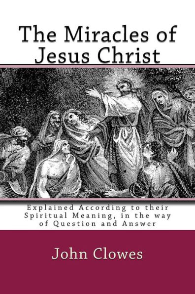 The Miracles of Jesus Christ: Explained According to their Spiritual Meaning, in the way of Question and Answer