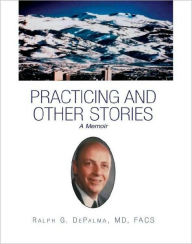Title: Practicing and Other Stories: A Memoir, Author: Ralph G. Depalma MD Facs