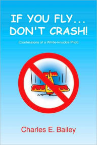 Title: IF YOU FLY... DON'T CRASH!: Confessions of a White-knuckle Pilot, Author: Charles E. Bailey