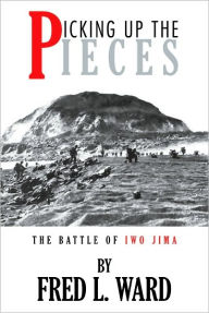 Title: Picking Up The Pieces: The Battle of Iwo Jima, Author: Fred L. Ward