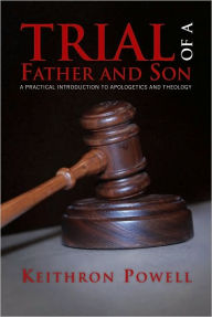 Title: Trial of a Father and Son: A practical introduction to Apologetics and Theology, Author: Keithron Powell