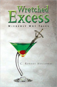 Title: Wretched Excess: Wickedly Wry Tales, Author: C. Robert Holloway
