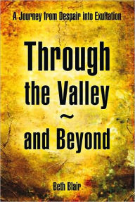 Title: Through the Valley~and Beyond: A Journey from Despair into Exultation, Author: Beth Blair