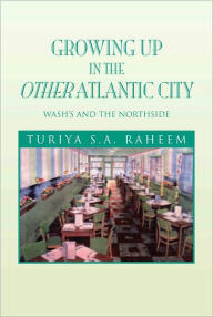 Title: Growing Up in the Other Atlantic City: Wash's and the Northside, Author: Turiya S.A. Raheem