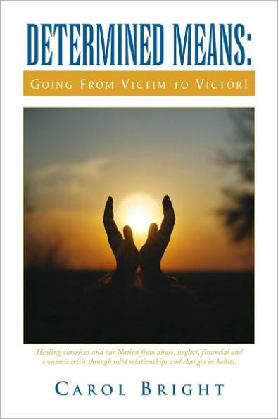 DETERMINED MEANS: Going From Victim to Victor!: Healing ourselves and our Nation from abuse, neglect, financial and economic crisis through solid relationships and changes in habits.