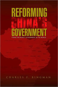 Title: REFORMING CHINA'S GOVERNMENT: Fixing the Worst Government in the World, Author: Charles F. Bingman