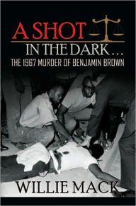 Title: A Shot In The Dark...: The 1967 Murder of Benjamin Brown, Author: Willie Mack