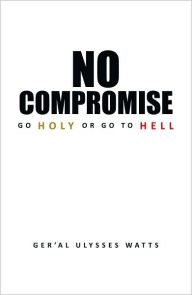 Title: No Compromise: Go Holy or Go to Hell, Author: Ger'al Ulysses Watts