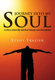 Title: Journey into My Soul: A Story About My Spiritual Voyage and Revelations, Author: Leroy Frazier