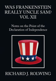 Title: Was Frankenstein Really Uncle Sam? Vol XII: Notes on the Point of the Declaration of Independence, Author: Richard J. Rolwing