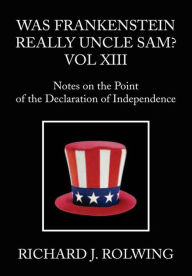 Title: Was Frankenstein Really Uncle Sam? Vol XIII: Notes on the Point of th Declaration of Independence, Author: Richard J. Rolwing