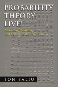 Title: Probability Theory, Live!: More than Gambling and Lottery - it's about Life!, Author: Ion Saliu