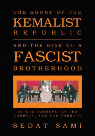 Title: THE AGONY OF THE KEMALIST REPUBLIC AND THE RISE OF A FASCIST BROTHERHOOD: OF THE CORRUPT, BY THE CORRUPT, FOR THE CORRUPT, Author: Sedat Sami
