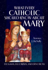 Title: What Every Catholic Should Know About Mary: Dogmas, Doctrines, and Devotions, Author: Terrence J. McNally
