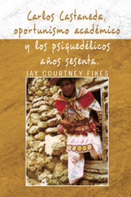 Title: Carlos Castaneda, Oportunismo Académico Y Los Psiquedélicos Años Sesenta, Author: Jay Courtney Fikes