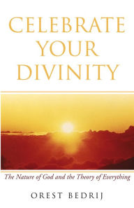 Title: Celebrate Your Divinity: The Nature of God and the Theory of Everything, Author: Orest Bedrij