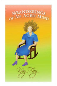 Title: Meanderings of An Aged Mind, Author: Kay Fay