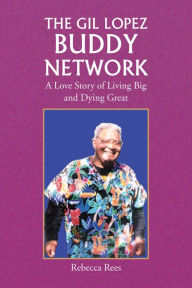 Title: The Gil Lopez Buddy Network: A Love Story of Living Big and Dying Great, Author: Rebecca Rees